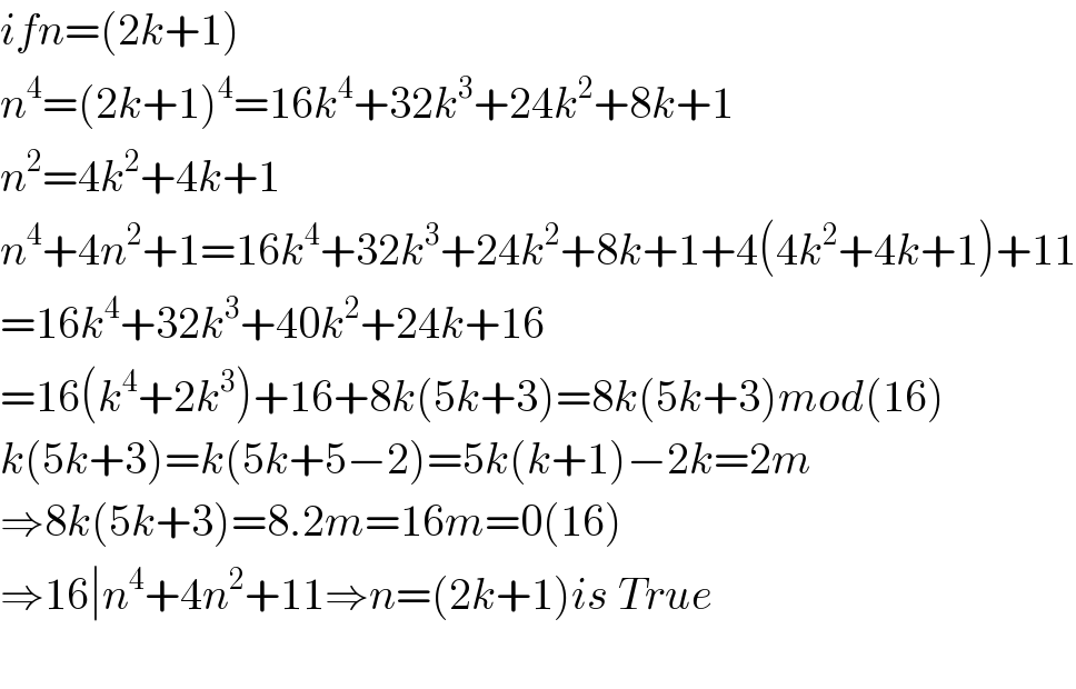 ifn=(2k+1)  n^4 =(2k+1)^4 =16k^4 +32k^3 +24k^2 +8k+1  n^2 =4k^2 +4k+1  n^4 +4n^2 +1=16k^4 +32k^3 +24k^2 +8k+1+4(4k^2 +4k+1)+11  =16k^4 +32k^3 +40k^2 +24k+16  =16(k^4 +2k^3 )+16+8k(5k+3)=8k(5k+3)mod(16)  k(5k+3)=k(5k+5−2)=5k(k+1)−2k=2m  ⇒8k(5k+3)=8.2m=16m=0(16)  ⇒16∣n^4 +4n^2 +11⇒n=(2k+1)is True    