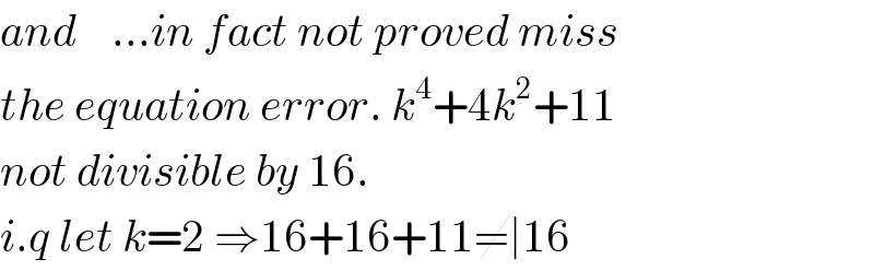 and    ...in fact not proved miss  the equation error. k^4 +4k^2 +11  not divisible by 16.  i.q let k=2 ⇒16+16+11≠∣16  
