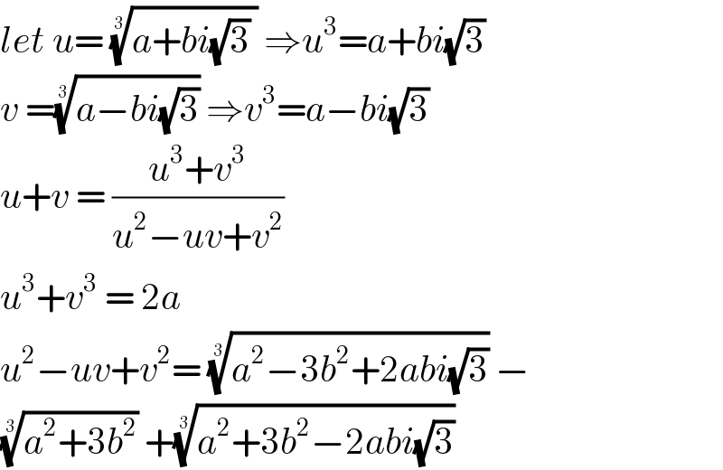 let u= ((a+bi(√3) ))^(1/3)  ⇒u^3 =a+bi(√3)  v =((a−bi(√3)))^(1/3)  ⇒v^3 =a−bi(√3)  u+v = ((u^3 +v^3 )/(u^2 −uv+v^2 ))  u^3 +v^3  = 2a   u^2 −uv+v^2 = ((a^2 −3b^2 +2abi(√3)))^(1/3)  −  ((a^2 +3b^2 ))^(1/3)  +((a^2 +3b^2 −2abi(√3)))^(1/3)   