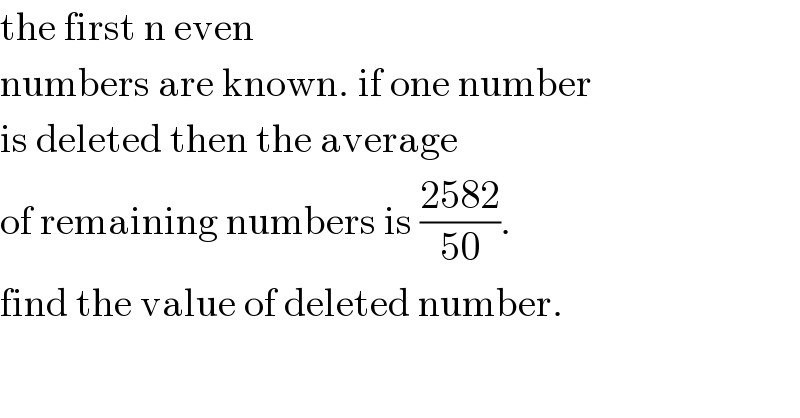 the first n even  numbers are known. if one number  is deleted then the average  of remaining numbers is ((2582)/(50)).  find the value of deleted number.  