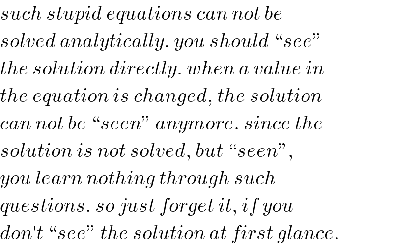 such stupid equations can not be  solved analytically. you should “see”  the solution directly. when a value in  the equation is changed, the solution  can not be “seen” anymore. since the  solution is not solved, but “seen”,  you learn nothing through such   questions. so just forget it, if you  don′t “see” the solution at first glance.  