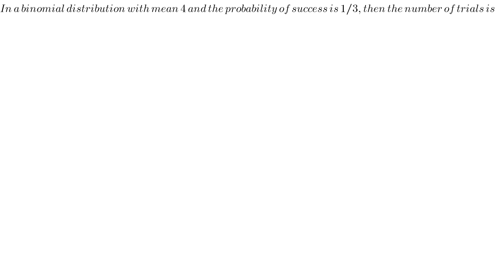 In a binomial distribution with mean 4 and the probability of success is 1/3, then the number of trials is  