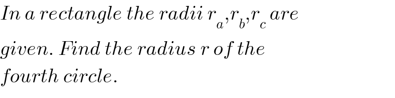 In a rectangle the radii r_a ,r_b ,r_c  are  given. Find the radius r of the  fourth circle.  