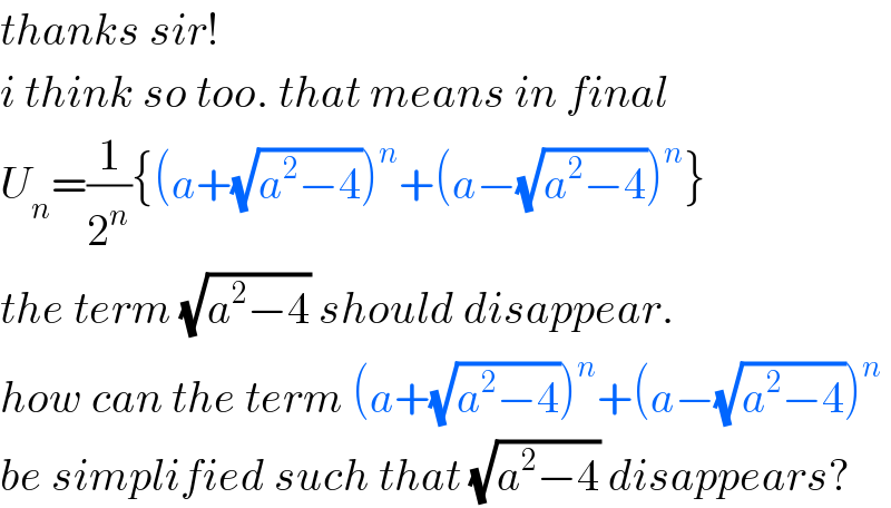 thanks sir!  i think so too. that means in final  U_n =(1/2^n ){(a+(√(a^2 −4)))^n +(a−(√(a^2 −4)))^n }  the term (√(a^2 −4)) should disappear.  how can the term (a+(√(a^2 −4)))^n +(a−(√(a^2 −4)))^n   be simplified such that (√(a^2 −4)) disappears?  