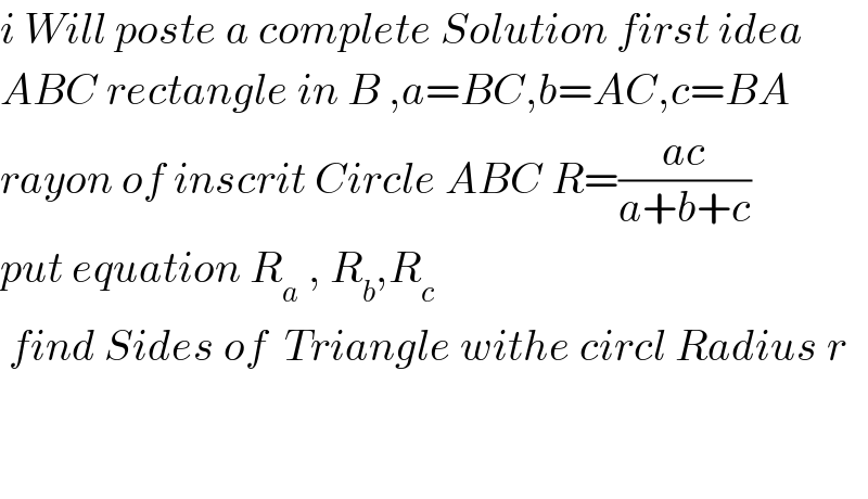 i Will poste a complete Solution first idea  ABC rectangle in B ,a=BC,b=AC,c=BA  rayon of inscrit Circle ABC R=((ac)/(a+b+c))  put equation R_a  , R_b ,R_c    find Sides of  Triangle withe circl Radius r      