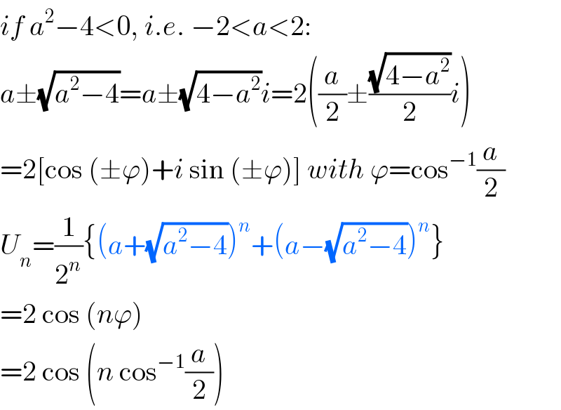 if a^2 −4<0, i.e. −2<a<2:  a±(√(a^2 −4))=a±(√(4−a^2 ))i=2((a/2)±((√(4−a^2 ))/2)i)  =2[cos (±ϕ)+i sin (±ϕ)] with ϕ=cos^(−1) (a/2)  U_n =(1/2^n ){(a+(√(a^2 −4)))^n +(a−(√(a^2 −4)))^n }  =2 cos (nϕ)  =2 cos (n cos^(−1) (a/2))  