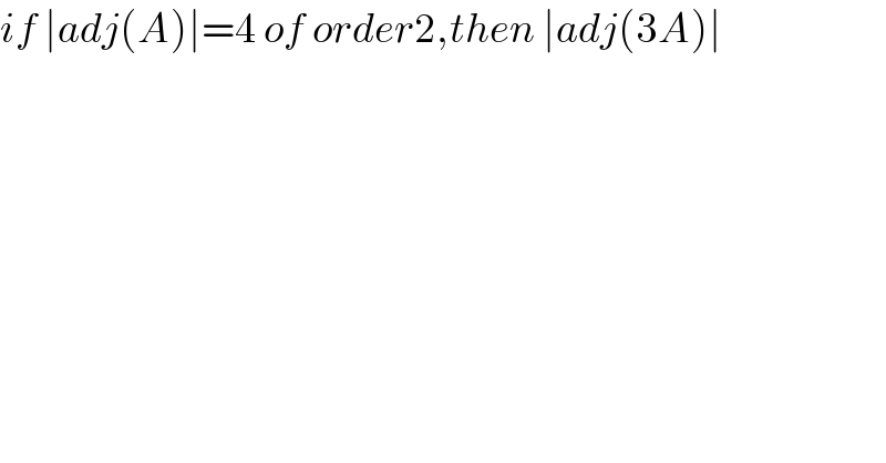 if ∣adj(A)∣=4 of order2,then ∣adj(3A)∣  