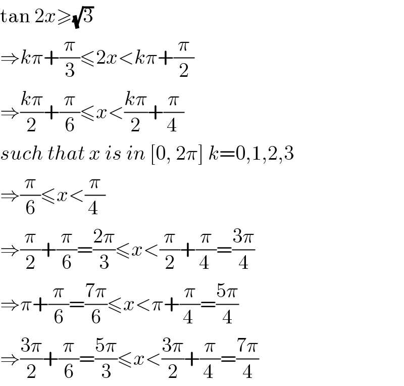 tan 2x≥(√3)  ⇒kπ+(π/3)≤2x<kπ+(π/2)  ⇒((kπ)/2)+(π/6)≤x<((kπ)/2)+(π/(4 ))  such that x is in [0, 2π] k=0,1,2,3  ⇒(π/6)≤x<(π/(4 ))  ⇒(π/2)+(π/6)=((2π)/3)≤x<(π/2)+(π/(4 ))=((3π)/4)  ⇒π+(π/6)=((7π)/6)≤x<π+(π/(4 ))=((5π)/4)  ⇒((3π)/2)+(π/6)=((5π)/3)≤x<((3π)/2)+(π/(4 ))=((7π)/4)  