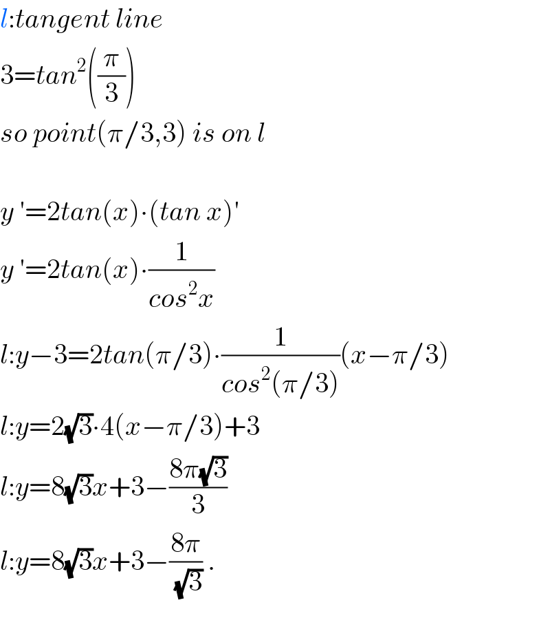 l:tangent line  3=tan^2 ((π/3))  so point(π/3,3) is on l    y ′=2tan(x)∙(tan x)′  y ′=2tan(x)∙(1/(cos^2 x))  l:y−3=2tan(π/3)∙(1/(cos^2 (π/3)))(x−π/3)  l:y=2(√3)∙4(x−π/3)+3  l:y=8(√3)x+3−((8π(√3))/3)  l:y=8(√3)x+3−((8π)/(√3)) .    