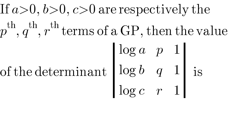 If a>0, b>0, c>0 are respectively the  p^(th) , q^(th) , r^(th)  terms of a GP, then the value  of the determinant  determinant (((log a),p,1),((log b),q,1),((log c),r,1)) is  