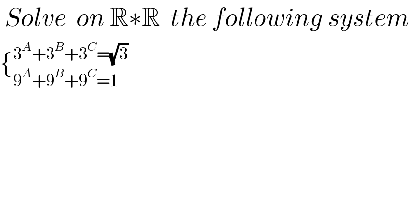  Solve  on R∗R  the following system  {_(9^A +9^B +9^C =1) ^(3^A +3^B +3^C =(√3))      