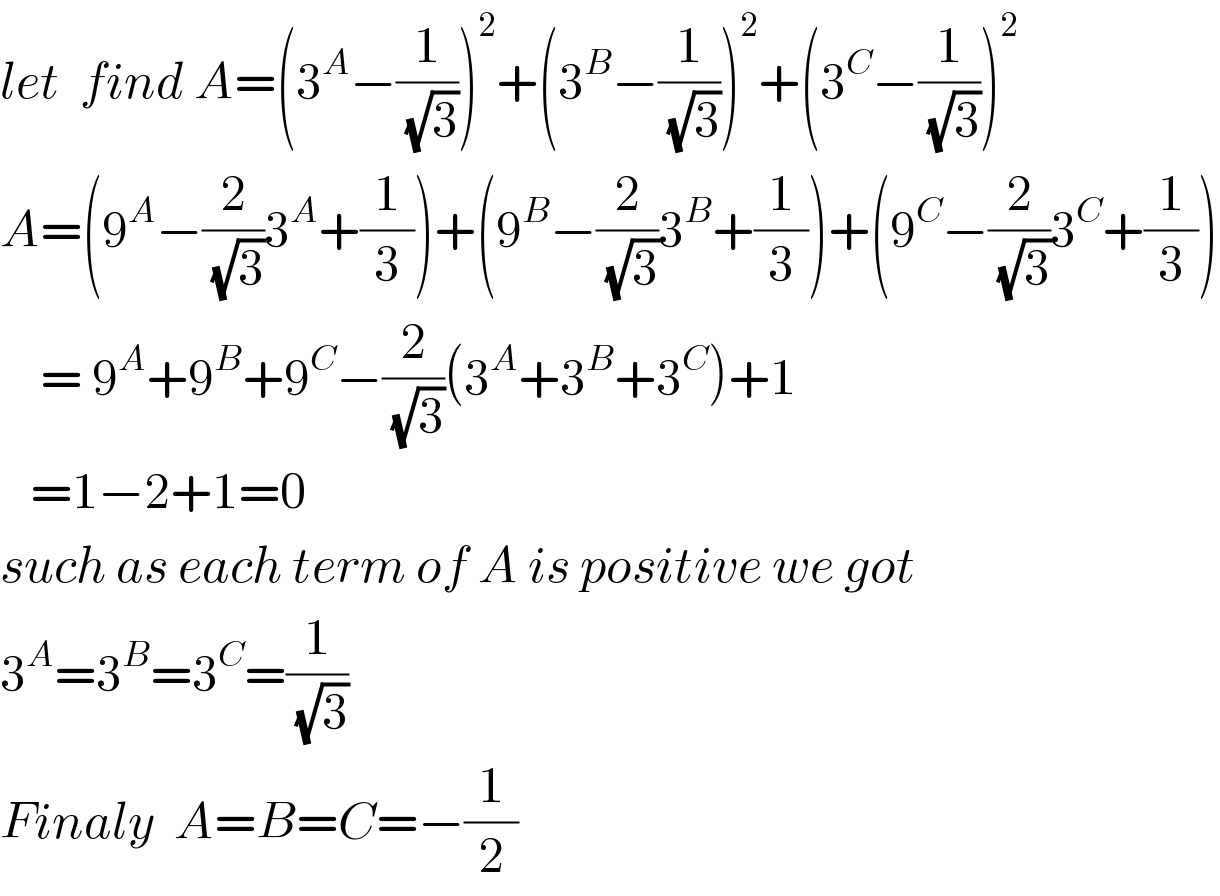 let  find A=(3^A −(1/(√3)))^2 +(3^B −(1/(√3)))^2 +(3^C −(1/(√3)))^2   A=(9^A −(2/(√3))3^A +(1/3))+(9^B −(2/(√3))3^B +(1/3))+(9^C −(2/(√3))3^C +(1/3))      = 9^A +9^B +9^C −(2/(√3))(3^A +3^B +3^C )+1     =1−2+1=0  such as each term of A is positive we got   3^A =3^B =3^C =(1/(√3))   Finaly  A=B=C=−(1/2)   