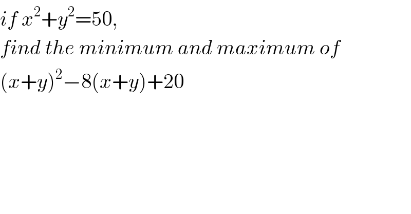 if x^2 +y^2 =50,  find the minimum and maximum of  (x+y)^2 −8(x+y)+20  