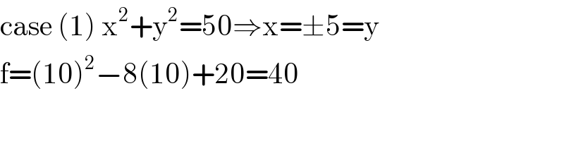 case (1) x^2 +y^2 =50⇒x=±5=y  f=(10)^2 −8(10)+20=40  
