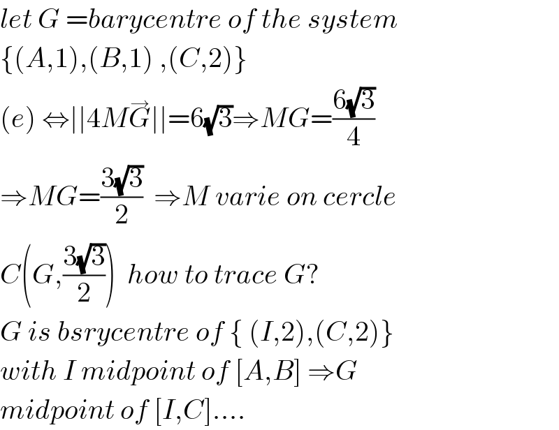 let G =barycentre of the system  {(A,1),(B,1) ,(C,2)}  (e) ⇔∣∣4MG^→ ∣∣=6(√3)⇒MG=((6(√3))/4)  ⇒MG=((3(√3))/2)  ⇒M varie on cercle  C(G,((3(√3))/2))  how to trace G?  G is bsrycentre of { (I,2),(C,2)}  with I midpoint of [A,B] ⇒G  midpoint of [I,C]....  