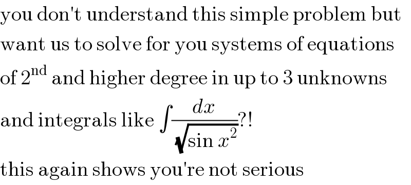 you don′t understand this simple problem but  want us to solve for you systems of equations  of 2^(nd)  and higher degree in up to 3 unknowns  and integrals like ∫(dx/(√(sin x^2 )))?!  this again shows you′re not serious  