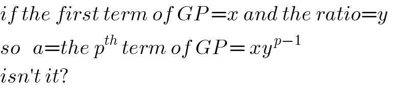 if the first term of GP =x and the ratio=y  so   a=the p^(th)  term of GP = xy^( p−1)    isn′t it?  