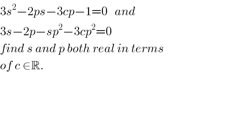3s^2 −2ps−3cp−1=0   and  3s−2p−sp^2 −3cp^2 =0  find s and p both real in terms  of c ∈R.  