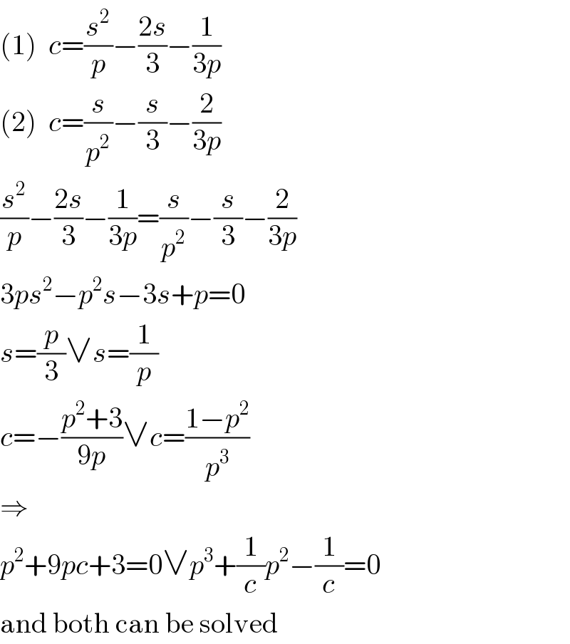 (1)  c=(s^2 /p)−((2s)/3)−(1/(3p))  (2)  c=(s/p^2 )−(s/3)−(2/(3p))  (s^2 /p)−((2s)/3)−(1/(3p))=(s/p^2 )−(s/3)−(2/(3p))  3ps^2 −p^2 s−3s+p=0  s=(p/3)∨s=(1/p)  c=−((p^2 +3)/(9p))∨c=((1−p^2 )/p^3 )  ⇒  p^2 +9pc+3=0∨p^3 +(1/c)p^2 −(1/c)=0  and both can be solved  