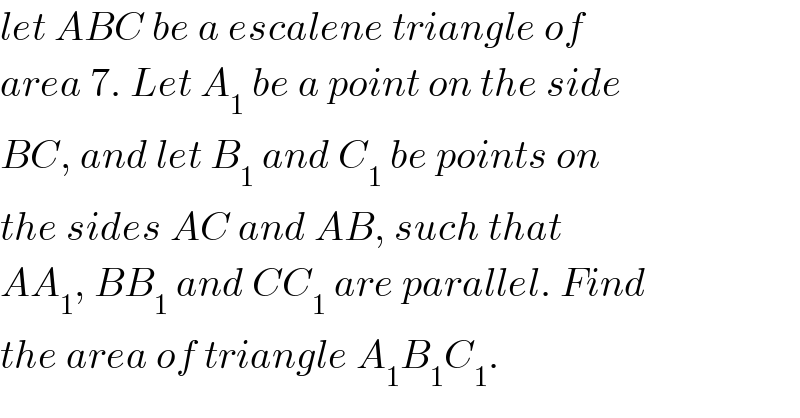 let ABC be a escalene triangle of  area 7. Let A_1  be a point on the side  BC, and let B_1  and C_1  be points on  the sides AC and AB, such that  AA_1 , BB_1  and CC_1  are parallel. Find  the area of triangle A_1 B_1 C_1 .  