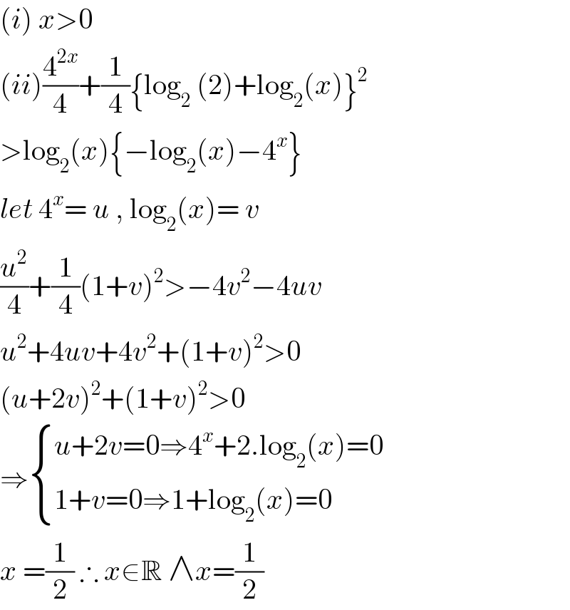 (i) x>0  (ii)(4^(2x) /4)+(1/4){log_2  (2)+log_2 (x)}^2   >log_2 (x){−log_2 (x)−4^x }  let 4^x = u , log_2 (x)= v  (u^2 /4)+(1/4)(1+v)^2 >−4v^2 −4uv  u^2 +4uv+4v^2 +(1+v)^2 >0  (u+2v)^2 +(1+v)^2 >0  ⇒ { ((u+2v=0⇒4^x +2.log_2 (x)=0)),((1+v=0⇒1+log_2 (x)=0)) :}   x =(1/2) ∴ x∈R ∧x=(1/2)  