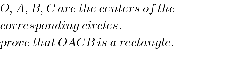 O, A, B, C are the centers of the   corresponding circles.  prove that OACB is a rectangle.  