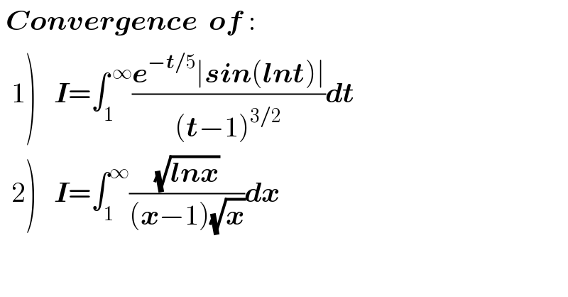  Convergence  of :    1)   I=∫_1 ^( ∞) ((e^(−t/5) ∣sin(lnt)∣)/((t−1)^(3/2) ))dt    2)   I=∫_1 ^∞ ((√(lnx))/((x−1)(√x)))dx  