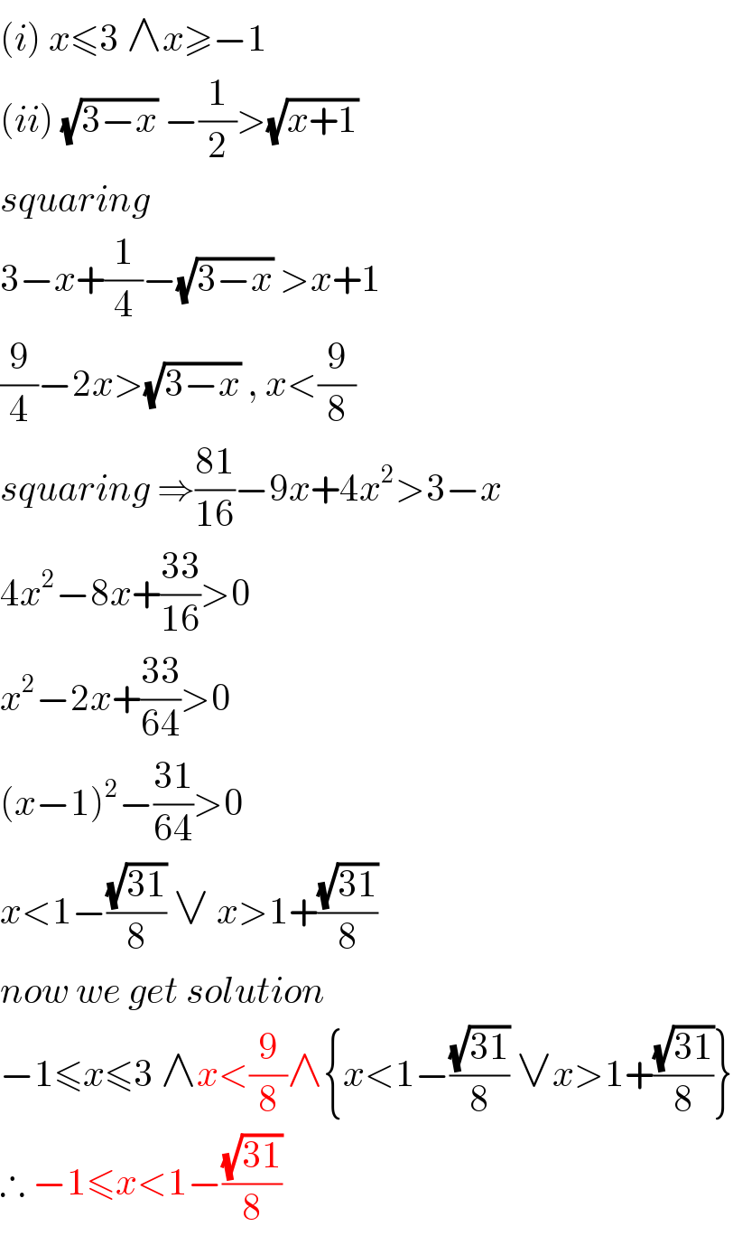 (i) x≤3 ∧x≥−1  (ii) (√(3−x)) −(1/2)>(√(x+1))  squaring   3−x+(1/4)−(√(3−x)) >x+1  (9/4)−2x>(√(3−x)) , x<(9/8)  squaring ⇒((81)/(16))−9x+4x^2 >3−x  4x^2 −8x+((33)/(16))>0  x^2 −2x+((33)/(64))>0  (x−1)^2 −((31)/(64))>0  x<1−((√(31))/8) ∨ x>1+((√(31))/8)  now we get solution  −1≤x≤3 ∧x<(9/8)∧{x<1−((√(31))/8) ∨x>1+((√(31))/8)}  ∴ −1≤x<1−((√(31))/8)    