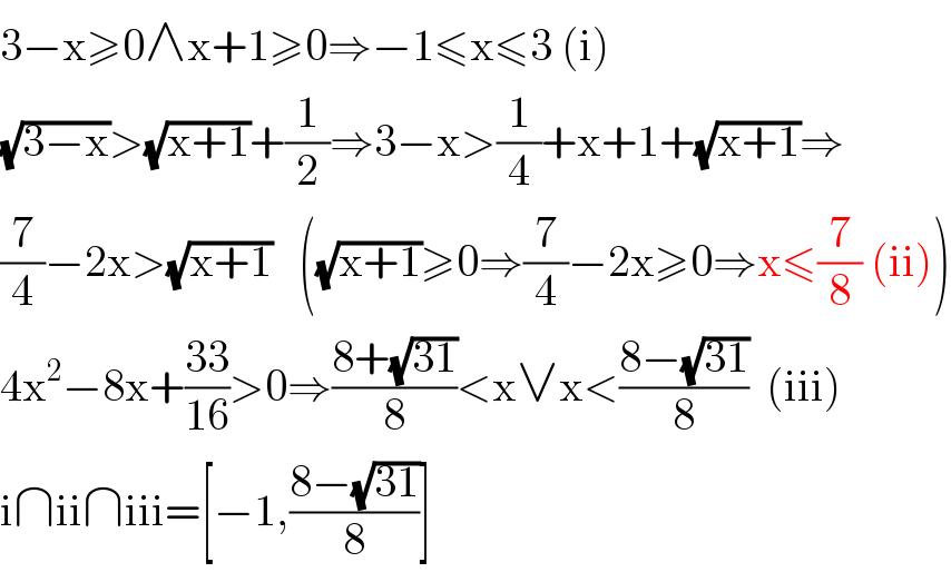 3−x≥0∧x+1≥0⇒−1≤x≤3 (i)  (√(3−x))>(√(x+1))+(1/2)⇒3−x>(1/4)+x+1+(√(x+1))⇒  (7/4)−2x>(√(x+1))   ((√(x+1))≥0⇒(7/4)−2x≥0⇒x≤(7/8) (ii))  4x^2 −8x+((33)/(16))>0⇒((8+(√(31)))/8)<x∨x<((8−(√(31)))/8)  (iii)  i∩ii∩iii=[−1,((8−(√(31)))/8)]  