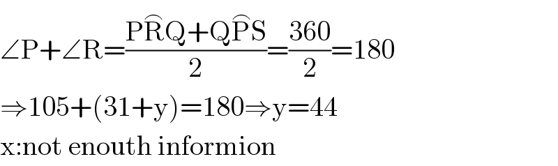 ∠P+∠R=((PR^⌢ Q+QP^⌢ S)/2)=((360)/2)=180  ⇒105+(31+y)=180⇒y=44  x:not enouth informion  