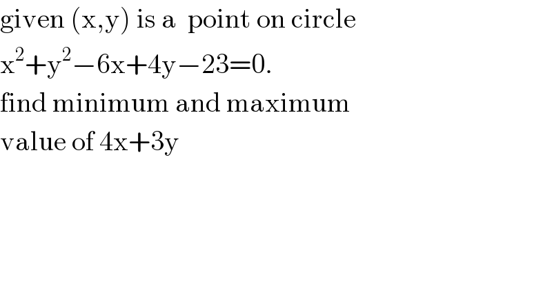 given (x,y) is a  point on circle  x^2 +y^2 −6x+4y−23=0.  find minimum and maximum  value of 4x+3y   