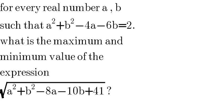 for every real number a , b   such that a^2 +b^2 −4a−6b=2.   what is the maximum and   minimum value of the   expression   (√(a^2 +b^2 −8a−10b+41)) ?  
