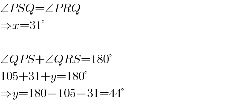 ∠PSQ=∠PRQ  ⇒x=31°    ∠QPS+∠QRS=180°  105+31+y=180°  ⇒y=180−105−31=44°  