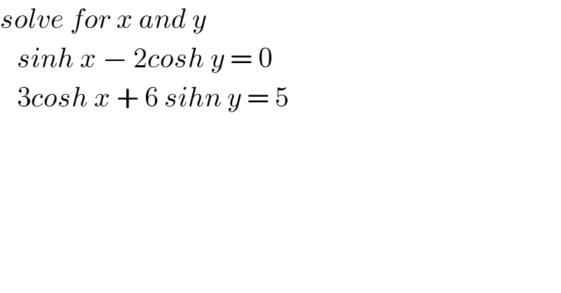 solve for x and y      sinh x − 2cosh y = 0     3cosh x + 6 sihn y = 5  