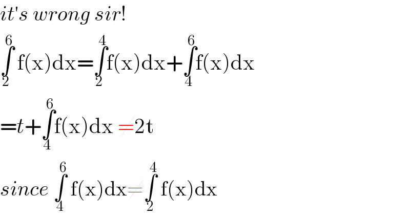 it′s wrong sir!  ∫_2 ^6  f(x)dx=∫_2 ^4 f(x)dx+∫_4 ^6 f(x)dx   =t+∫_4 ^6 f(x)dx ≠2t  since ∫_4 ^6  f(x)dx≠∫_2 ^4  f(x)dx  