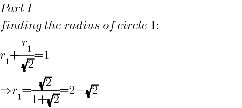 Part I  finding the radius of circle 1:  r_1 +(r_1 /(√2))=1  ⇒r_1 =((√2)/(1+(√2)))=2−(√2)  