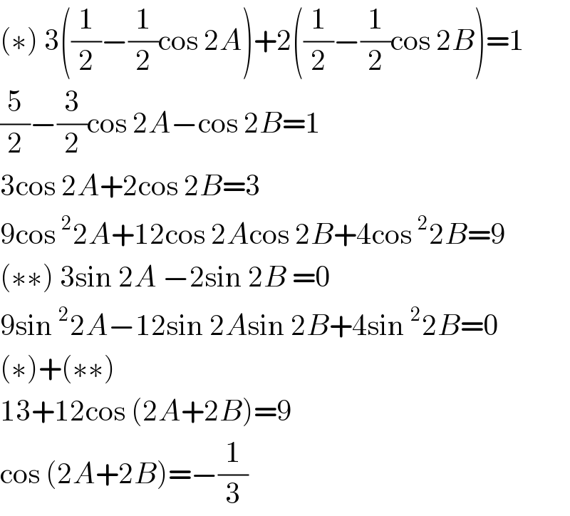 (∗) 3((1/2)−(1/2)cos 2A)+2((1/2)−(1/2)cos 2B)=1  (5/2)−(3/2)cos 2A−cos 2B=1  3cos 2A+2cos 2B=3  9cos^2 2A+12cos 2Acos 2B+4cos^2 2B=9  (∗∗) 3sin 2A −2sin 2B =0  9sin^2 2A−12sin 2Asin 2B+4sin^2 2B=0  (∗)+(∗∗)  13+12cos (2A+2B)=9  cos (2A+2B)=−(1/3)  