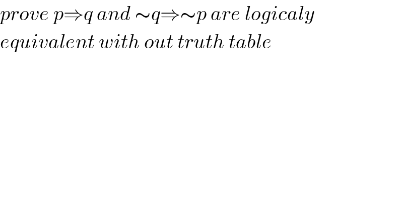 prove p⇒q and ∼q⇒∼p are logicaly   equivalent with out truth table    