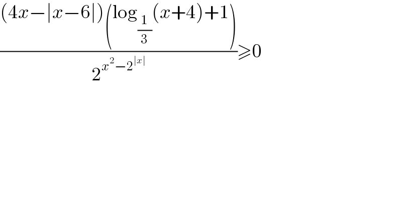 (((4x−∣x−6∣)(log_(1/3) (x+4)+1))/2^(x^2 −2^(∣x∣) ) )≥0  