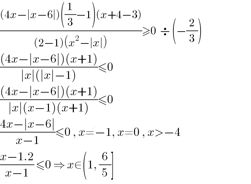 (((4x−∣x−6∣)((1/3)−1)(x+4−3))/((2−1)(x^2 −∣x∣)))≥0  ÷ (−(2/3))    (((4x−∣x−6∣)(x+1))/(∣x∣(∣x∣−1)))≤0  (((4x−∣x−6∣)(x+1))/(∣x∣(x−1)(x+1)))≤0  ((4x−∣x−6∣)/(x−1))≤0 , x≠−1, x≠0 , x>−4  ((x−1.2)/(x−1)) ≤0 ⇒ x∈(1, (6/5)]  