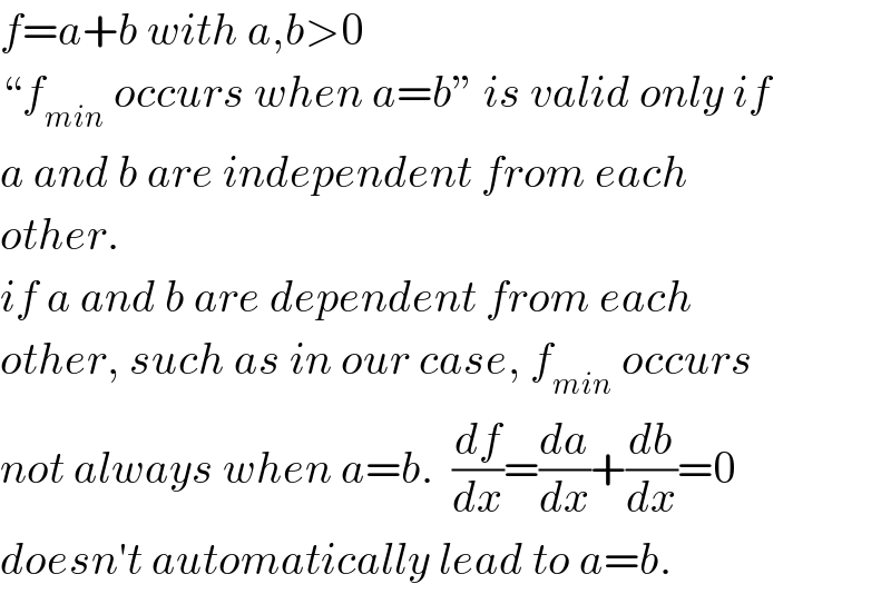 f=a+b with a,b>0  “f_(min)  occurs when a=b” is valid only if  a and b are independent from each  other.  if a and b are dependent from each  other, such as in our case, f_(min)  occurs  not always when a=b.  (df/dx)=(da/dx)+(db/dx)=0  doesn′t automatically lead to a=b.  