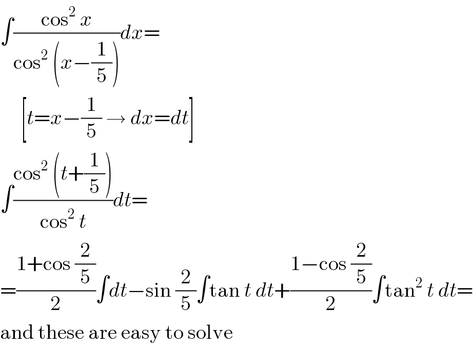 ∫((cos^2  x)/(cos^2  (x−(1/5))))dx=       [t=x−(1/5) → dx=dt]  ∫((cos^2  (t+(1/5)))/(cos^2  t))dt=  =((1+cos (2/5))/2)∫dt−sin (2/5)∫tan t dt+((1−cos (2/5))/2)∫tan^2  t dt=  and these are easy to solve  