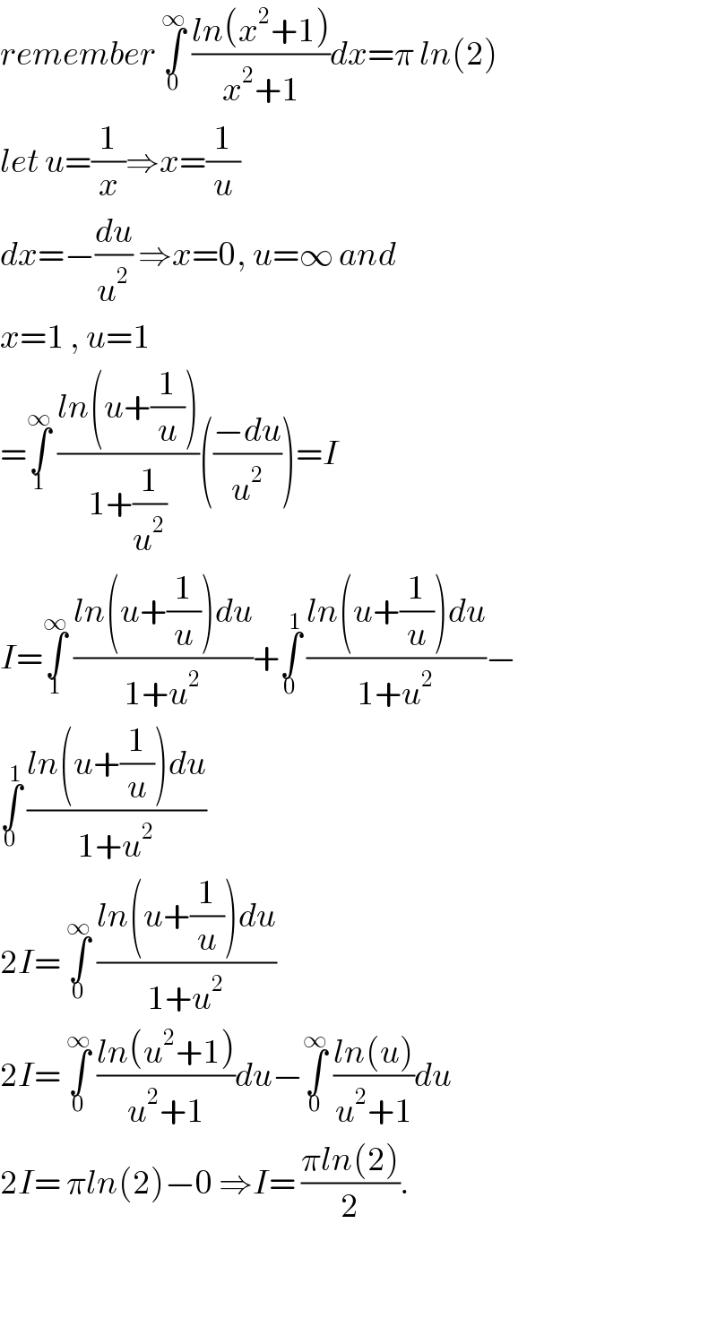 remember ∫_0 ^∞  ((ln(x^2 +1))/(x^2 +1))dx=π ln(2)  let u=(1/x)⇒x=(1/u)  dx=−(du/u^2 ) ⇒x=0, u=∞ and   x=1 , u=1   =∫_1 ^∞  ((ln(u+(1/u)))/(1+(1/u^2 )))(((−du)/u^2 ))=I  I=∫_1 ^∞  ((ln(u+(1/u))du)/(1+u^2 ))+∫_0 ^1  ((ln(u+(1/u))du)/(1+u^2 ))−  ∫_0 ^1  ((ln(u+(1/u))du)/(1+u^2 ))   2I= ∫_0 ^∞  ((ln(u+(1/u))du)/(1+u^2 ))  2I= ∫_0 ^∞  ((ln(u^2 +1))/(u^2 +1))du−∫_0 ^∞  ((ln(u))/(u^2 +1))du  2I= πln(2)−0 ⇒I= ((πln(2))/2).       