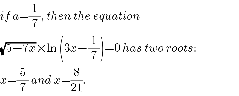 if a=(1/7), then the equation  (√(5−7x))×ln (3x−(1/7))=0 has two roots:  x=(5/7) and x=(8/(21)).  