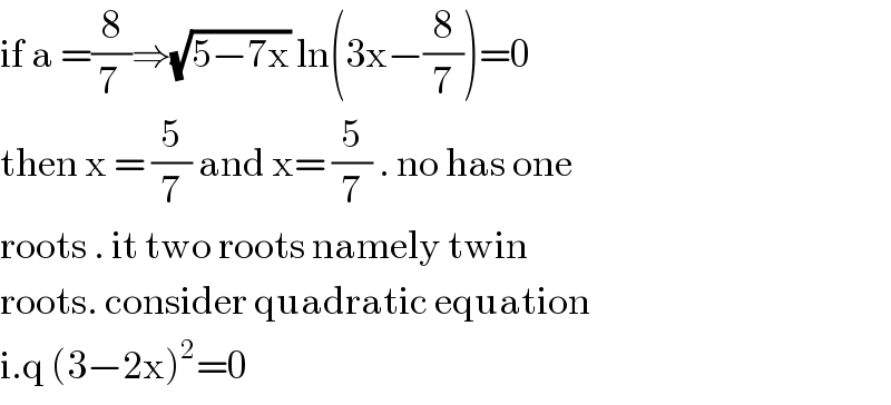 if a =(8/(7 ))⇒(√(5−7x)) ln(3x−(8/7))=0  then x = (5/7) and x= (5/7) . no has one   roots . it two roots namely twin  roots. consider quadratic equation  i.q (3−2x)^2 =0  