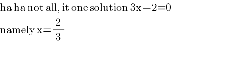 ha ha not all, it one solution 3x−2=0  namely x= (2/3)  