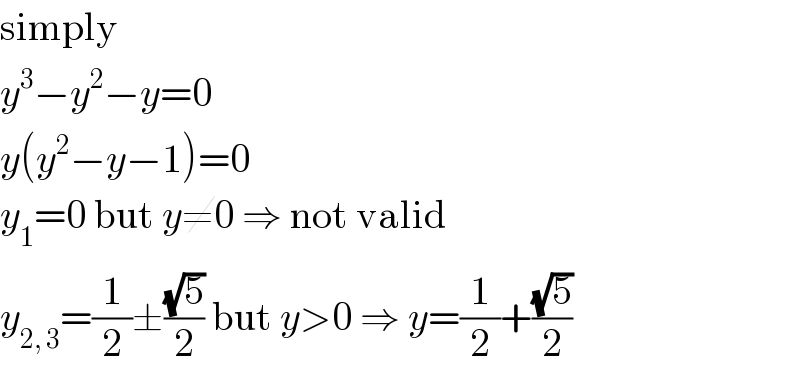 simply  y^3 −y^2 −y=0  y(y^2 −y−1)=0  y_1 =0 but y≠0 ⇒ not valid  y_(2, 3) =(1/2)±((√5)/2) but y>0 ⇒ y=(1/2)+((√5)/2)  