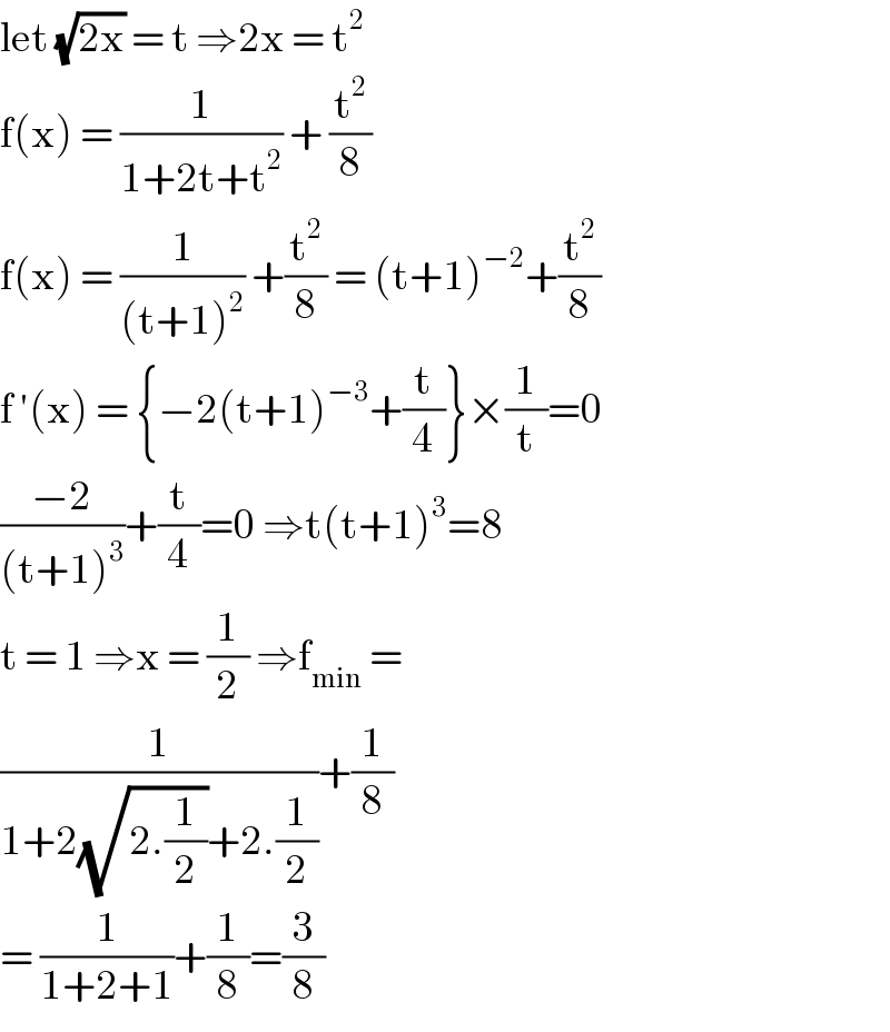 let (√(2x)) = t ⇒2x = t^2    f(x) = (1/(1+2t+t^2 )) + (t^2 /8)  f(x) = (1/((t+1)^2 )) +(t^2 /8) = (t+1)^(−2) +(t^2 /8)  f ′(x) = {−2(t+1)^(−3) +(t/4)}×(1/t)=0  ((−2)/((t+1)^3 ))+(t/4)=0 ⇒t(t+1)^3 =8  t = 1 ⇒x = (1/2) ⇒f_(min)  =  (1/(1+2(√(2.(1/2)))+2.(1/2)))+(1/8)  = (1/(1+2+1))+(1/8)=(3/8)  