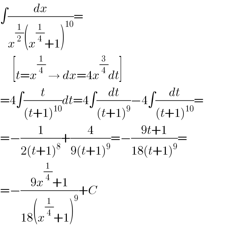 ∫(dx/(x^(1/2) (x^(1/4) +1)^(10) ))=       [t=x^(1/4)  → dx=4x^(3/4) dt]  =4∫(t/((t+1)^(10) ))dt=4∫(dt/((t+1)^9 ))−4∫(dt/((t+1)^(10) ))=  =−(1/(2(t+1)^8 ))+(4/(9(t+1)^9 ))=−((9t+1)/(18(t+1)^9 ))=  =−((9x^(1/4) +1)/(18(x^(1/4) +1)^9 ))+C  