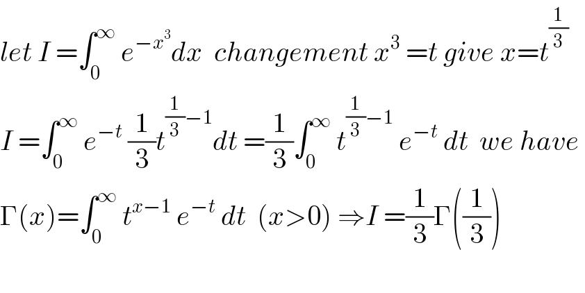 let I =∫_0 ^∞  e^(−x^3 ) dx  changement x^3  =t give x=t^(1/3)   I =∫_0 ^∞  e^(−t)  (1/3)t^((1/3)−1) dt =(1/3)∫_0 ^∞  t^((1/3)−1)  e^(−t)  dt  we have   Γ(x)=∫_0 ^∞  t^(x−1)  e^(−t)  dt  (x>0) ⇒I =(1/3)Γ((1/3))    